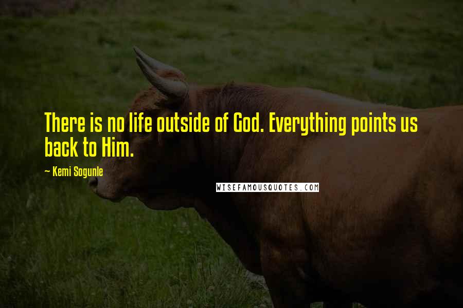 Kemi Sogunle Quotes: There is no life outside of God. Everything points us back to Him.