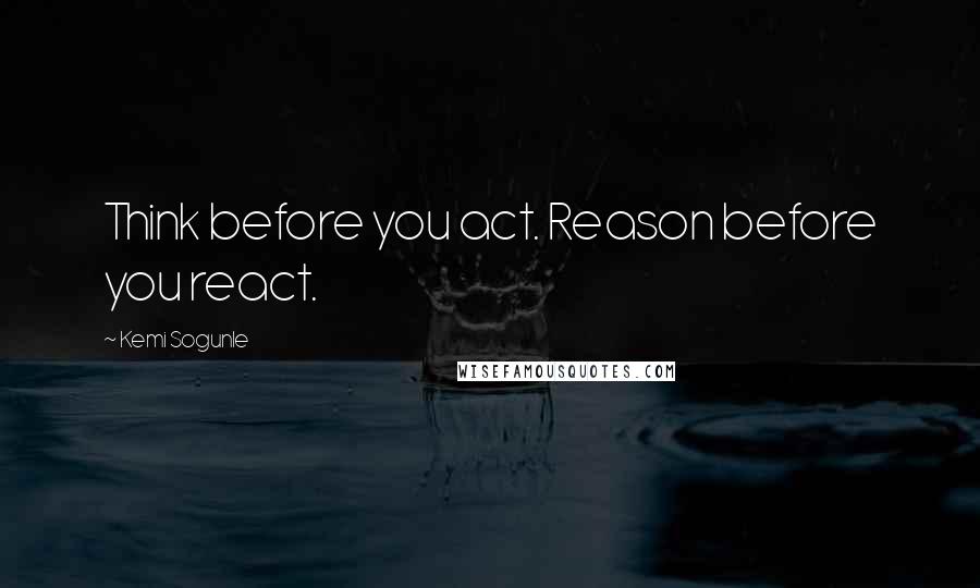 Kemi Sogunle Quotes: Think before you act. Reason before you react.