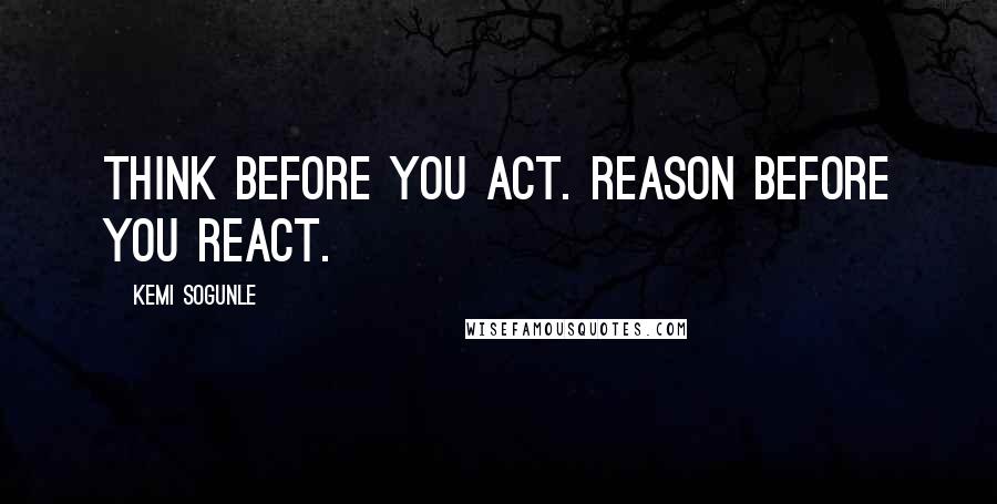 Kemi Sogunle Quotes: Think before you act. Reason before you react.