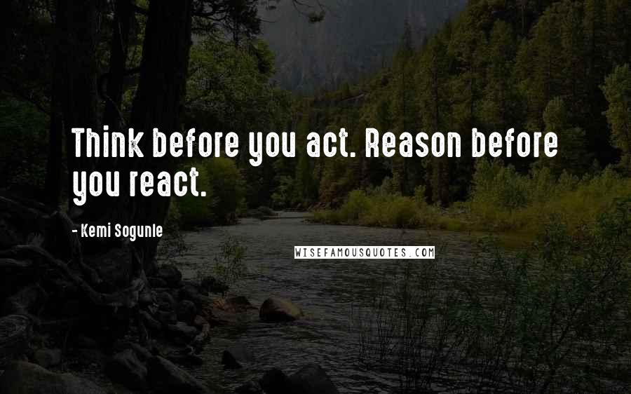 Kemi Sogunle Quotes: Think before you act. Reason before you react.