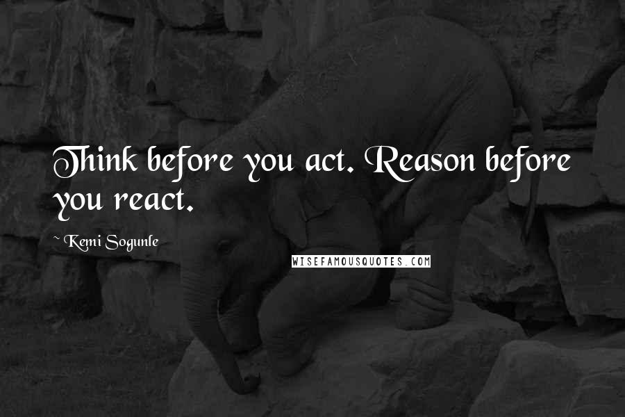 Kemi Sogunle Quotes: Think before you act. Reason before you react.