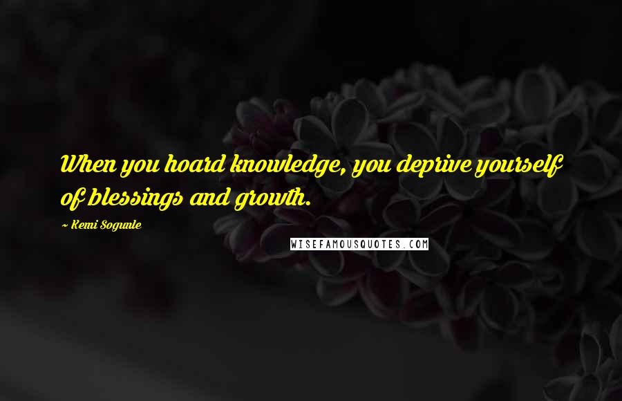 Kemi Sogunle Quotes: When you hoard knowledge, you deprive yourself of blessings and growth.