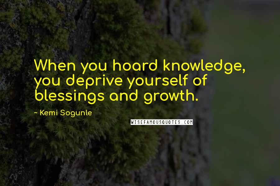 Kemi Sogunle Quotes: When you hoard knowledge, you deprive yourself of blessings and growth.