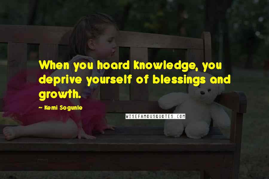 Kemi Sogunle Quotes: When you hoard knowledge, you deprive yourself of blessings and growth.