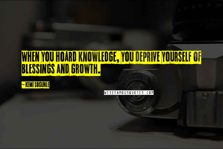 Kemi Sogunle Quotes: When you hoard knowledge, you deprive yourself of blessings and growth.