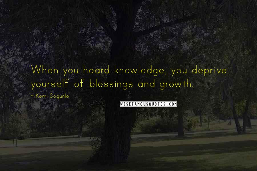 Kemi Sogunle Quotes: When you hoard knowledge, you deprive yourself of blessings and growth.