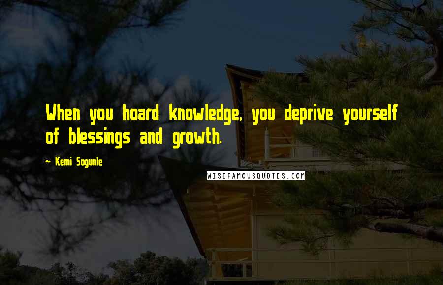 Kemi Sogunle Quotes: When you hoard knowledge, you deprive yourself of blessings and growth.