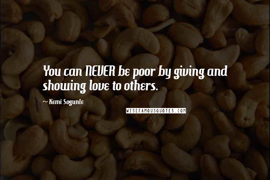 Kemi Sogunle Quotes: You can NEVER be poor by giving and showing love to others.