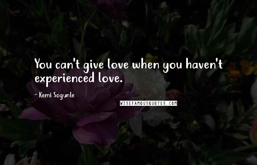 Kemi Sogunle Quotes: You can't give love when you haven't experienced love.