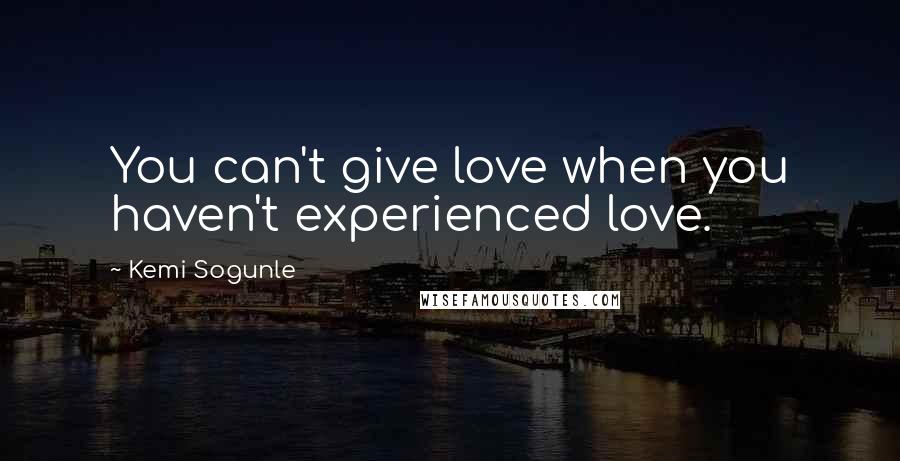 Kemi Sogunle Quotes: You can't give love when you haven't experienced love.