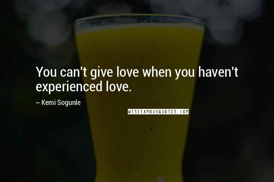 Kemi Sogunle Quotes: You can't give love when you haven't experienced love.