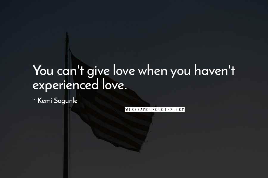 Kemi Sogunle Quotes: You can't give love when you haven't experienced love.