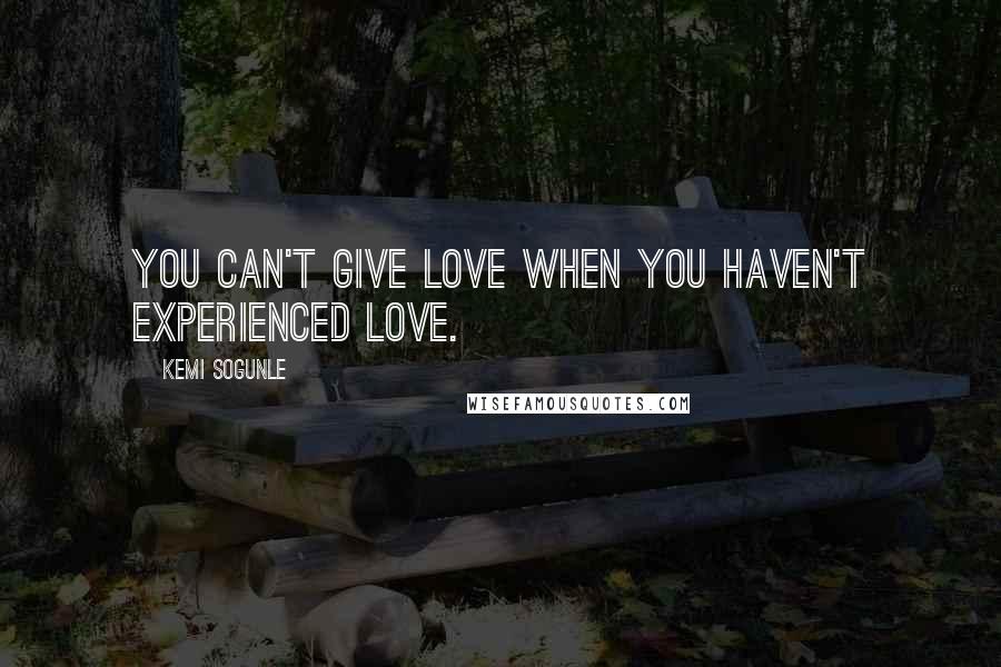 Kemi Sogunle Quotes: You can't give love when you haven't experienced love.