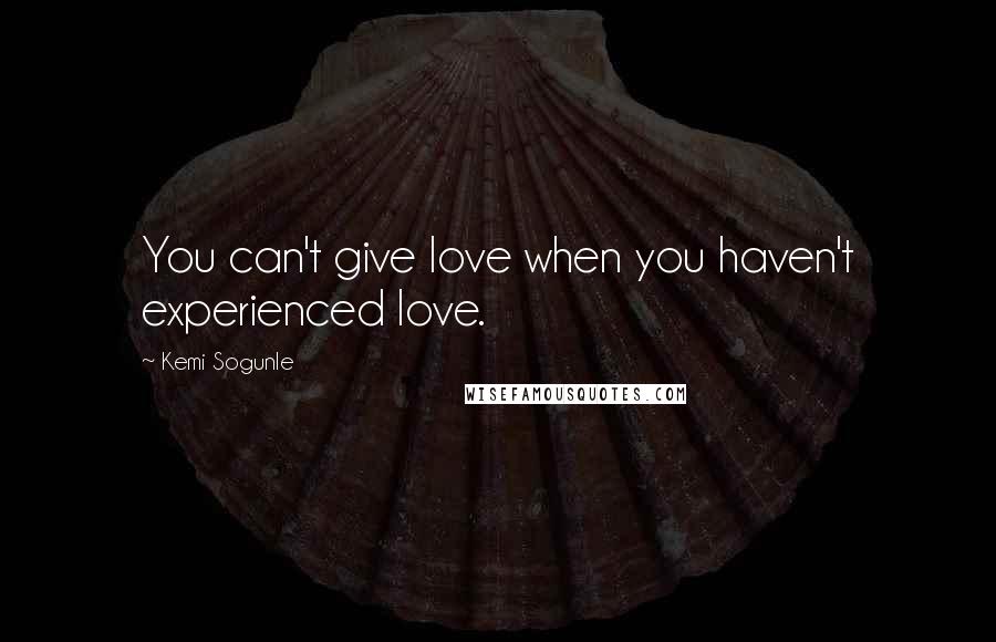 Kemi Sogunle Quotes: You can't give love when you haven't experienced love.