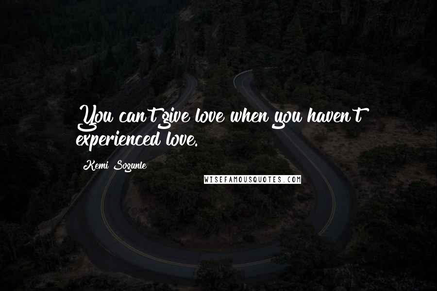 Kemi Sogunle Quotes: You can't give love when you haven't experienced love.