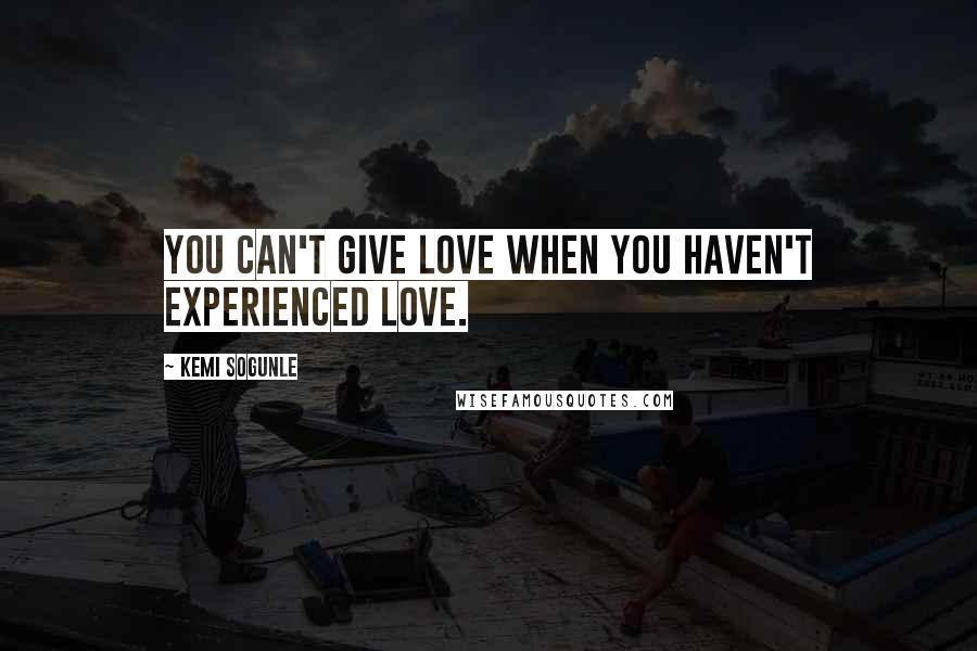 Kemi Sogunle Quotes: You can't give love when you haven't experienced love.