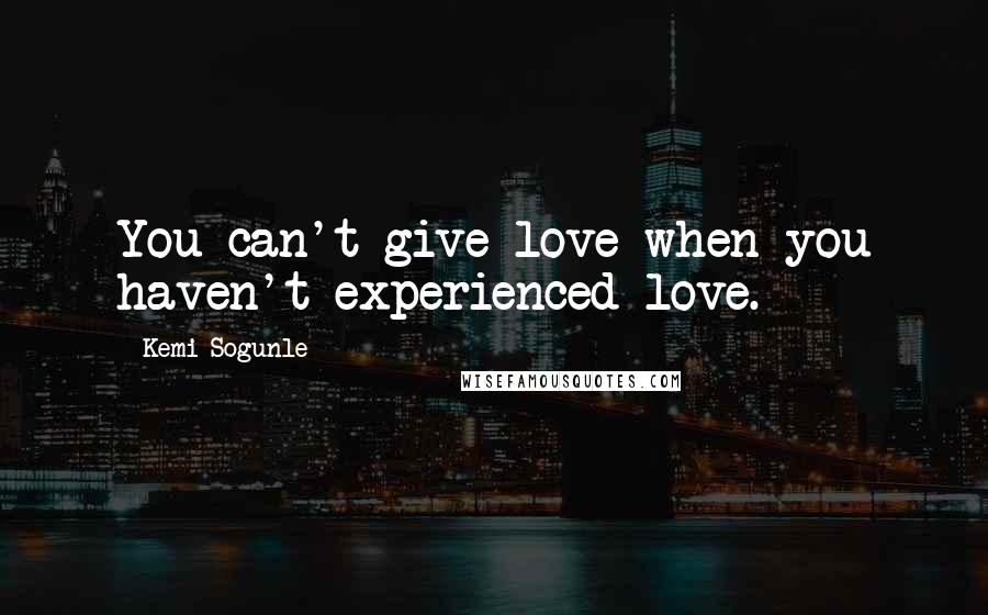 Kemi Sogunle Quotes: You can't give love when you haven't experienced love.