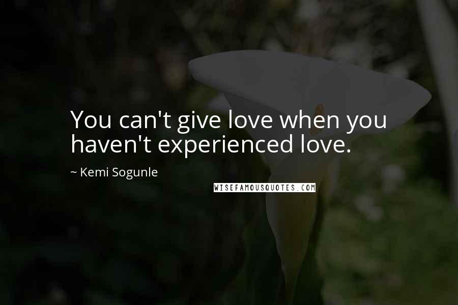 Kemi Sogunle Quotes: You can't give love when you haven't experienced love.