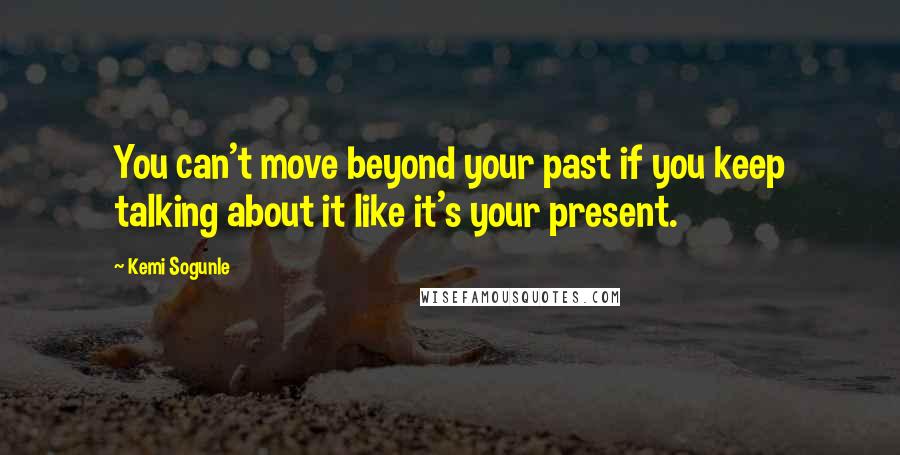 Kemi Sogunle Quotes: You can't move beyond your past if you keep talking about it like it's your present.