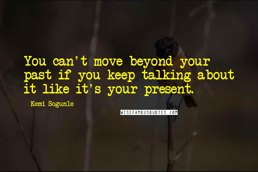 Kemi Sogunle Quotes: You can't move beyond your past if you keep talking about it like it's your present.