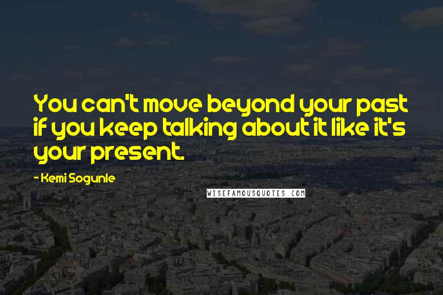 Kemi Sogunle Quotes: You can't move beyond your past if you keep talking about it like it's your present.