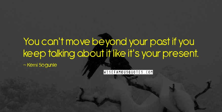 Kemi Sogunle Quotes: You can't move beyond your past if you keep talking about it like it's your present.