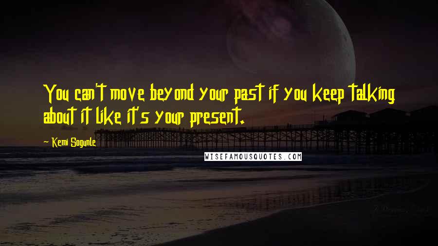 Kemi Sogunle Quotes: You can't move beyond your past if you keep talking about it like it's your present.