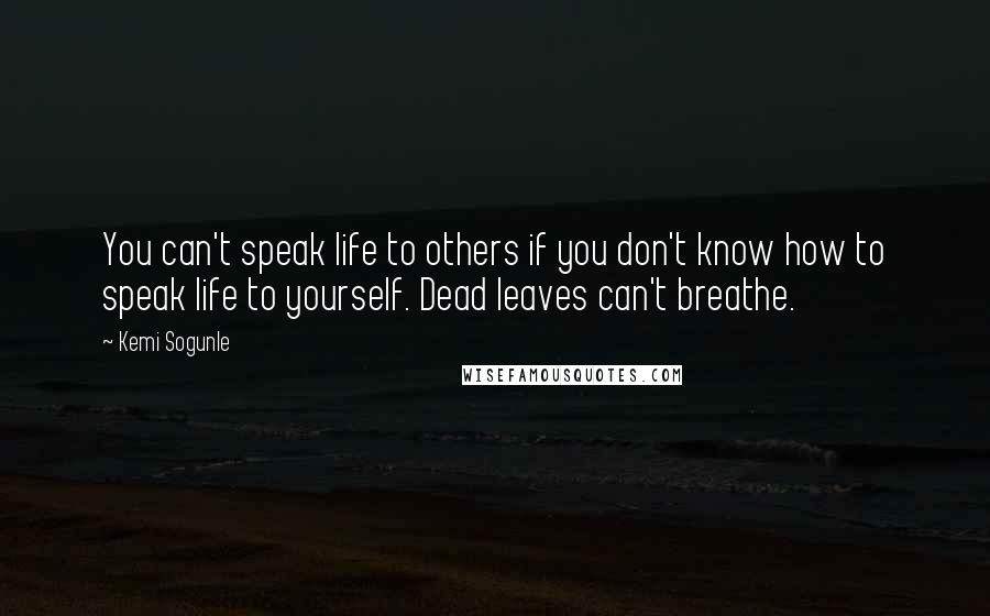 Kemi Sogunle Quotes: You can't speak life to others if you don't know how to speak life to yourself. Dead leaves can't breathe.