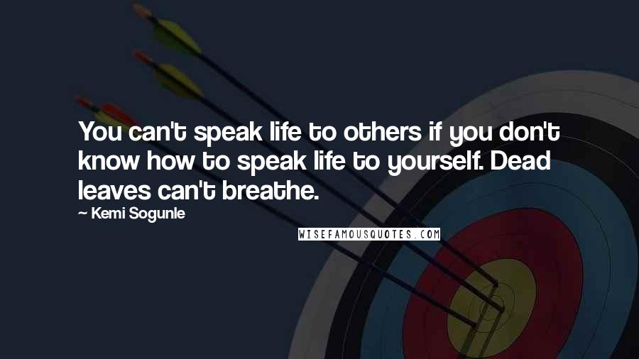 Kemi Sogunle Quotes: You can't speak life to others if you don't know how to speak life to yourself. Dead leaves can't breathe.