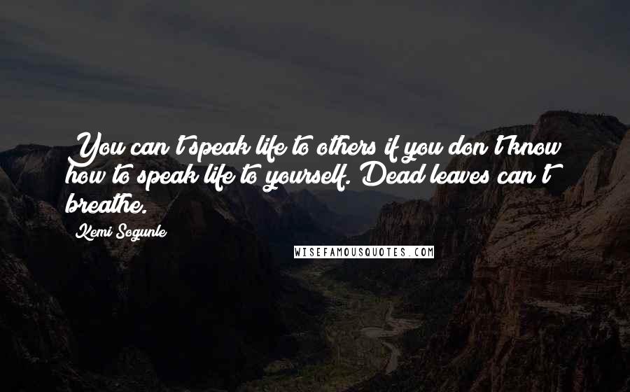 Kemi Sogunle Quotes: You can't speak life to others if you don't know how to speak life to yourself. Dead leaves can't breathe.