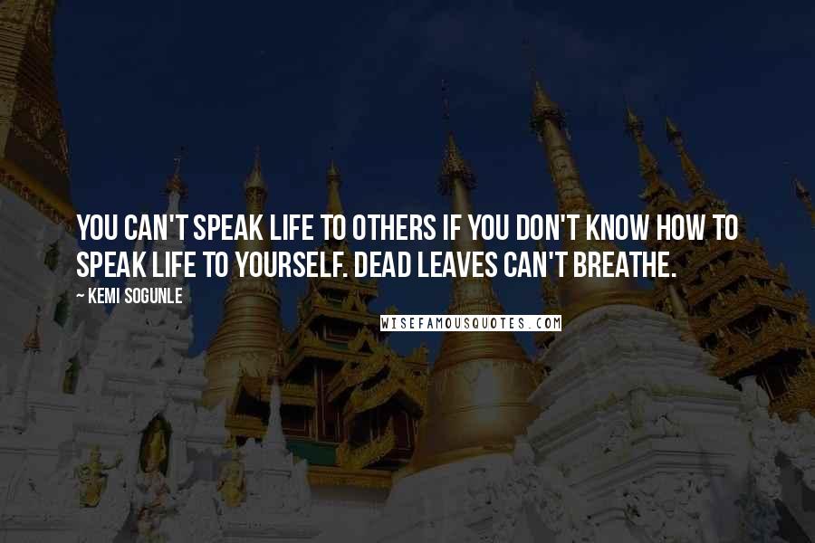 Kemi Sogunle Quotes: You can't speak life to others if you don't know how to speak life to yourself. Dead leaves can't breathe.