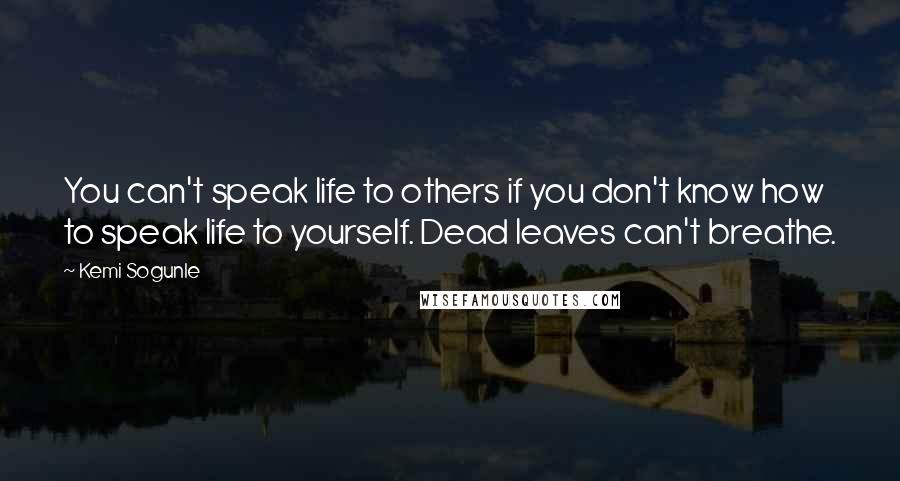 Kemi Sogunle Quotes: You can't speak life to others if you don't know how to speak life to yourself. Dead leaves can't breathe.