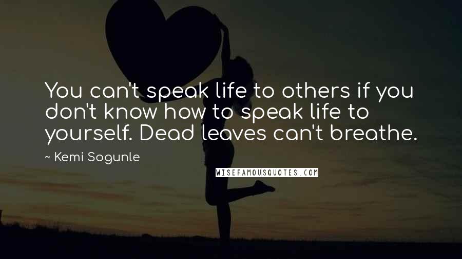Kemi Sogunle Quotes: You can't speak life to others if you don't know how to speak life to yourself. Dead leaves can't breathe.