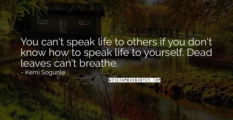 Kemi Sogunle Quotes: You can't speak life to others if you don't know how to speak life to yourself. Dead leaves can't breathe.