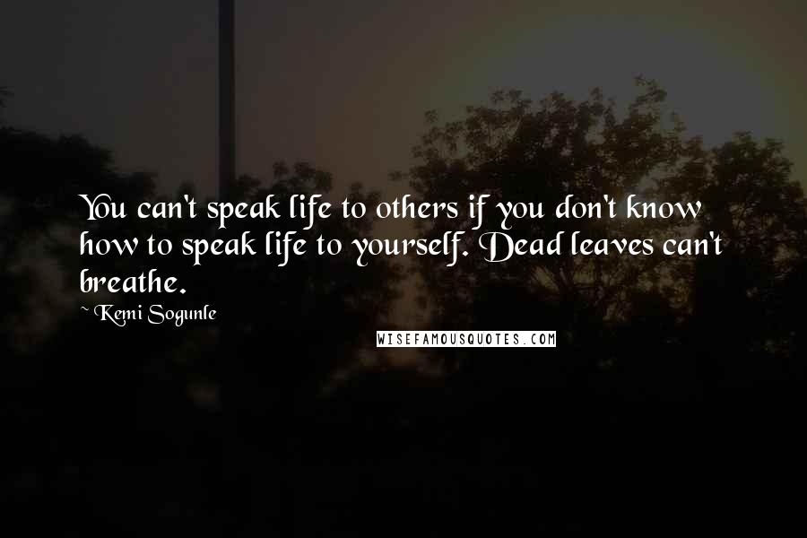 Kemi Sogunle Quotes: You can't speak life to others if you don't know how to speak life to yourself. Dead leaves can't breathe.