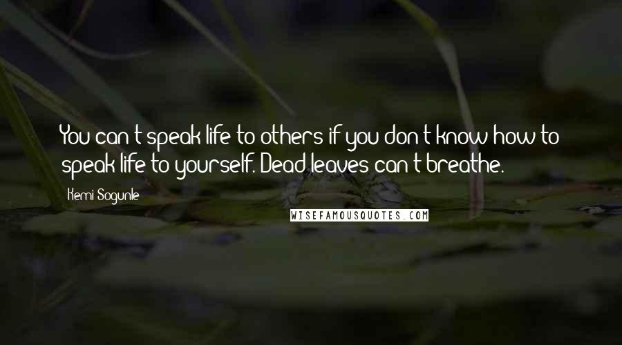 Kemi Sogunle Quotes: You can't speak life to others if you don't know how to speak life to yourself. Dead leaves can't breathe.