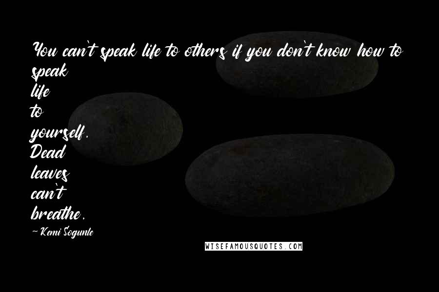 Kemi Sogunle Quotes: You can't speak life to others if you don't know how to speak life to yourself. Dead leaves can't breathe.