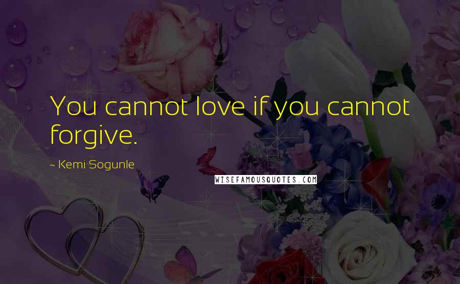 Kemi Sogunle Quotes: You cannot love if you cannot forgive.