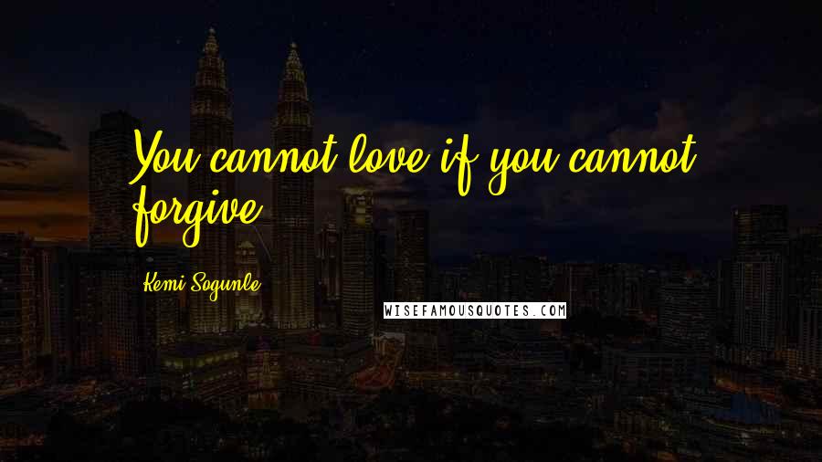 Kemi Sogunle Quotes: You cannot love if you cannot forgive.