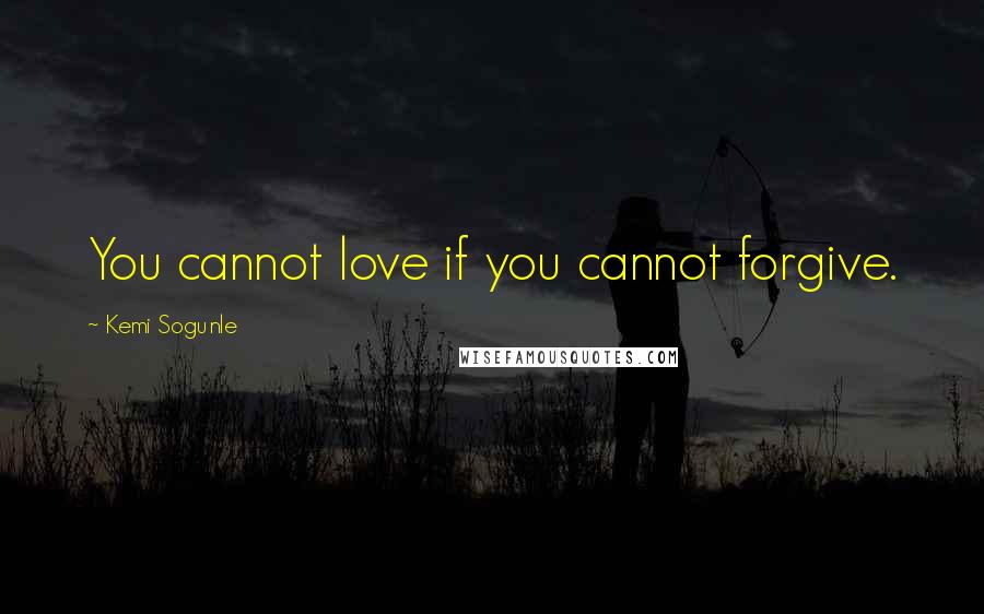 Kemi Sogunle Quotes: You cannot love if you cannot forgive.