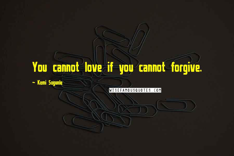 Kemi Sogunle Quotes: You cannot love if you cannot forgive.