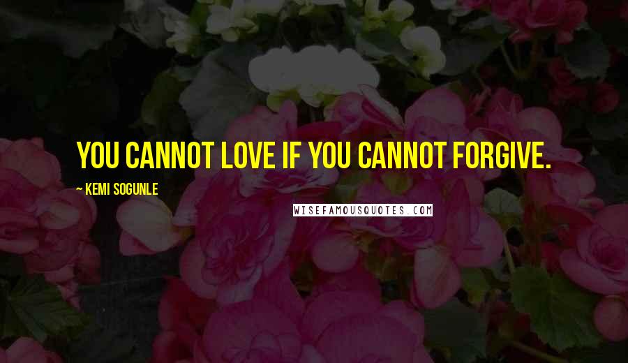 Kemi Sogunle Quotes: You cannot love if you cannot forgive.
