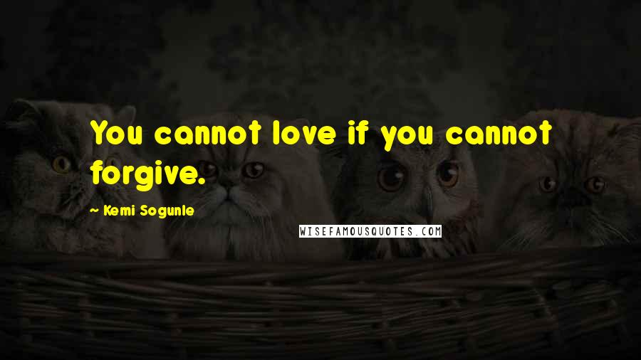 Kemi Sogunle Quotes: You cannot love if you cannot forgive.