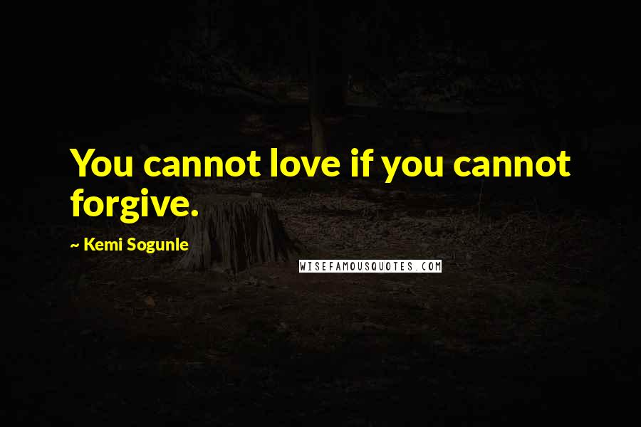 Kemi Sogunle Quotes: You cannot love if you cannot forgive.