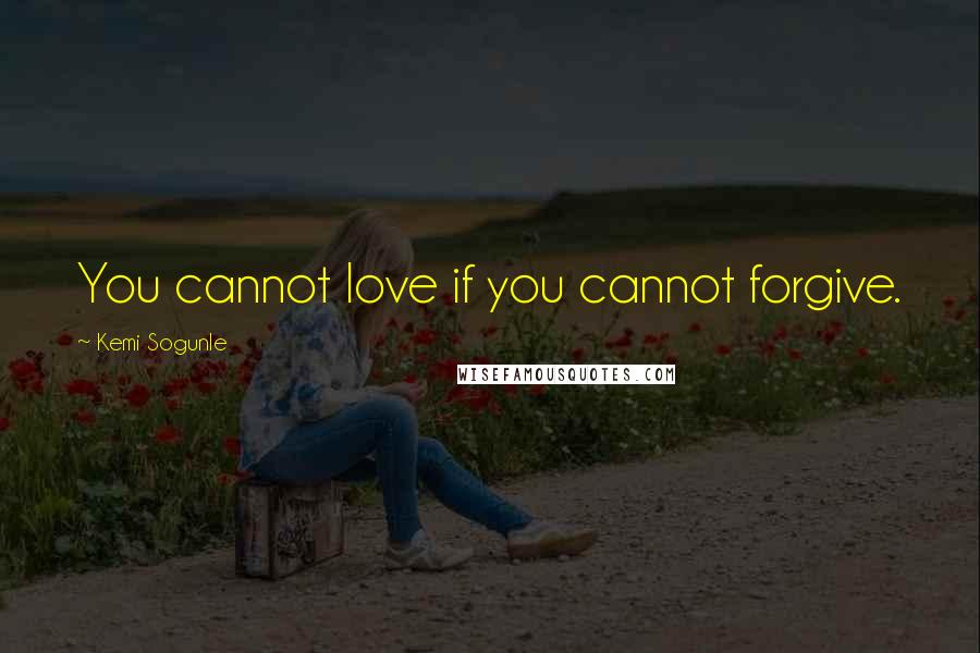Kemi Sogunle Quotes: You cannot love if you cannot forgive.