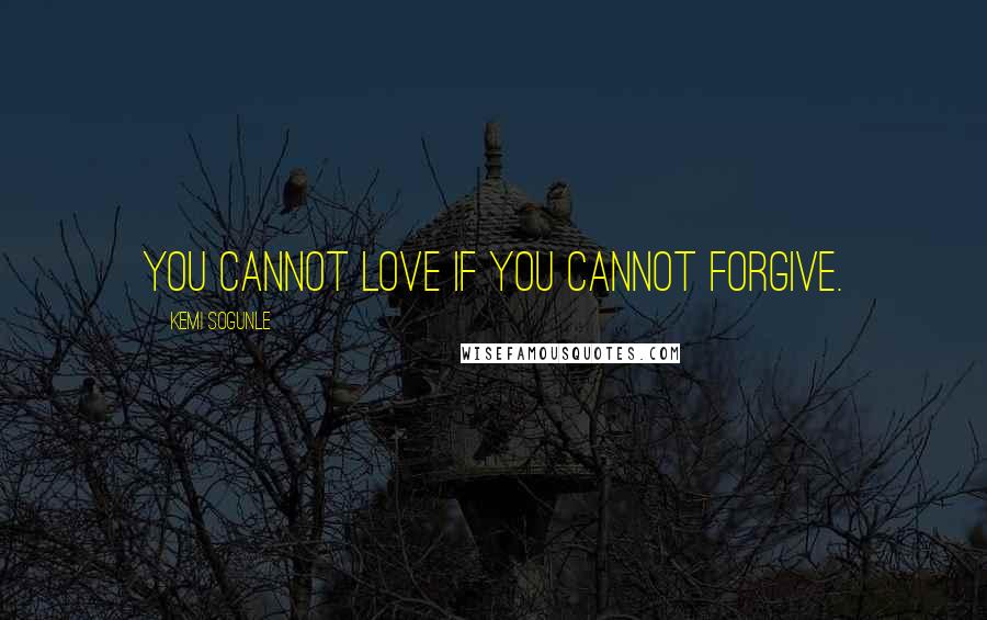Kemi Sogunle Quotes: You cannot love if you cannot forgive.