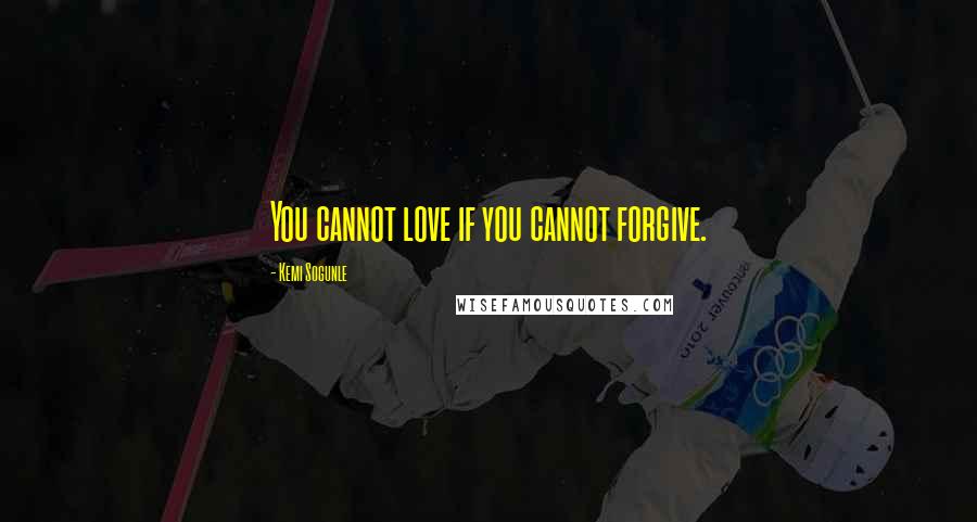 Kemi Sogunle Quotes: You cannot love if you cannot forgive.