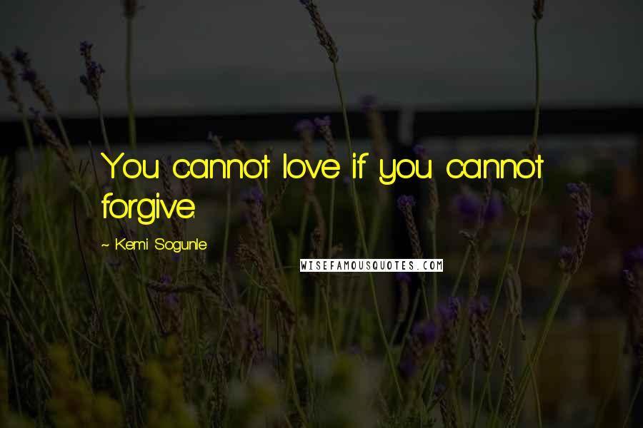 Kemi Sogunle Quotes: You cannot love if you cannot forgive.