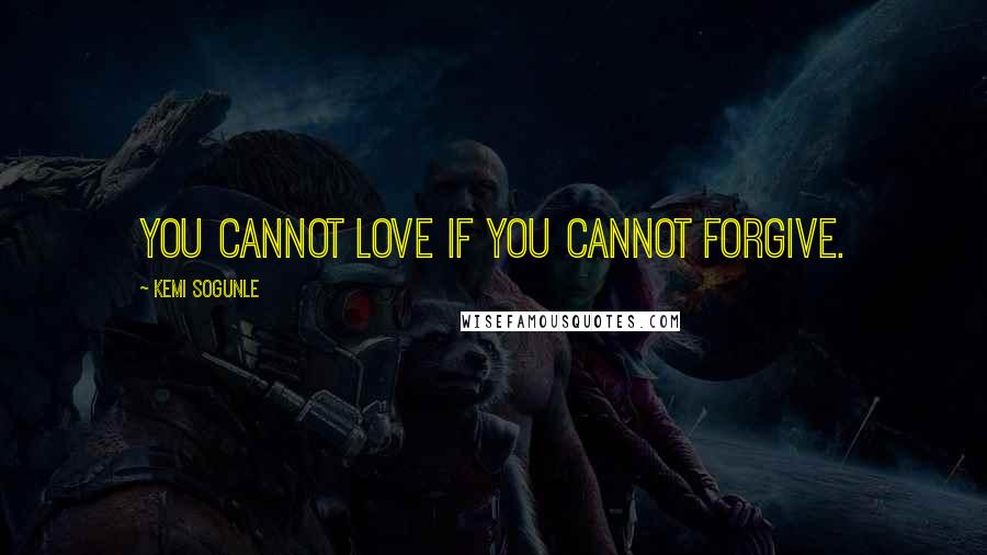 Kemi Sogunle Quotes: You cannot love if you cannot forgive.
