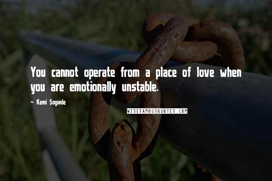Kemi Sogunle Quotes: You cannot operate from a place of love when you are emotionally unstable.